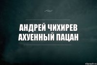 Андрей Чихирев
ахуенный пацан