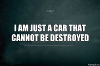 I am just a car that cannot be destroyed