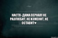 Настя- дама верная! Не разлюбит, не изменит, не оставит♥