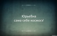 Юpьеßна
сама себе космос√