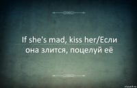 If she's mad, kiss her/Если она злится, поцелуй её