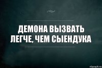 Демона вызвать легче, чем Сыендука