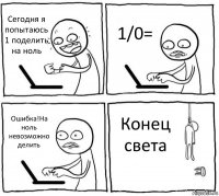 Сегодня я попытаюсь 1 поделить на ноль 1/0= Ошибка!На ноль невозможно делить Конец света