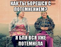 как ты борешся с потемнением? я бля вся уже потемнела