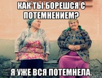 как ты борешся с потемнением? я уже вся потемнела.