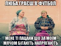 люба граєш в футбол мене ті пацани шо за моїм мячом бігають напрягають