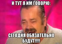 и тут я им говорю: сегодня обязательно будут!!!!