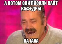 а потом они писали сайт кафедры на java