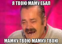 я твою маму ебал мамку твою мамку твою