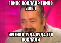 гойко послал? гойко ушел именно туда куда его послали