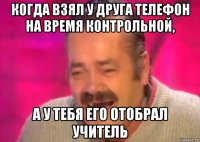 когда взял у друга телефон на время контрольной, а у тебя его отобрал учитель