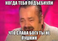 когда тебя подъебнули что слава богу ты не пушкин