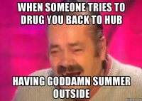 when someone tries to drug you back to hub having goddamn summer outside