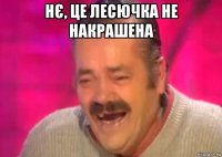 нє, це лесючка не накрашена 