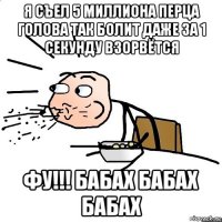 я съел 5 миллиона перца голова так болит даже за 1 секунду взорвётся фу!!! бабах бабах бабах