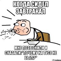 когда сидел завтракал мне позвонили и сказали:"почему на тусе не был?"