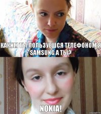 каким ты пользуешся телефоном я samsung а ты? NOKIA!