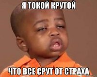 я токой крутой что все срут от страха