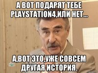 а вот подарят тебе playstation4,или нет... а,вот это,уже совсем другая история.