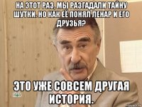 на этот раз, мы разгадали тайну шутки. но как её понял ленар и его друзья? это уже совсем другая история.