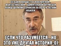 сегодня вообще-то у невероятной... фантастической... удивительной актрисы и певице шерилин саркисян ля пьер 70 -летний юбилей если что разумеется... но это уже другая история :о)