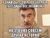 однажды, с over 100500 раза ты сдашь все экзамены но это уже совсем другая история