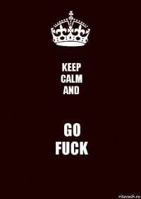 KEEP
CALM
AND GO
FUCK