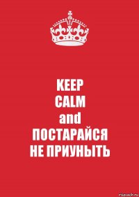 KEEP
CALM
and
ПОСТАРАЙСЯ
НЕ ПРИУНЫТЬ