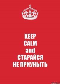 KEEP
CALM
and
СТАРАЙСЯ
НЕ ПРИУНЫТЬ