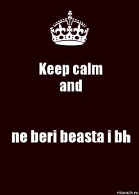 Keep calm
and ne beri beasta i bh