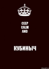 CEEP
CALM
AND КУБИНЫЧ