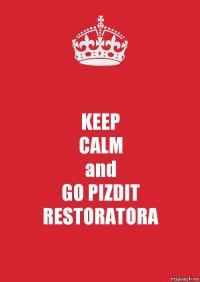 KEEP
CALM
and
GO PIZDIT RESTORATORA