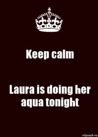 Keep calm Laura is doing her aqua tonight