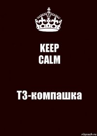 KEEP
CALM ТЗ-компашка