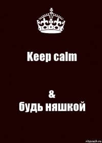 Keep calm &
будь няшкой