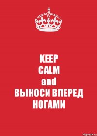 KEEP
CALM
and
ВЫНОСИ ВПЕРЕД НОГАМИ