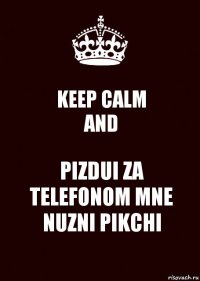 KEEP CALM
AND PIZDUI ZA TELEFONOM MNE NUZNI PIKCHI