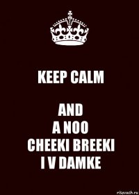 KEEP CALM AND
A NOO
CHEEKI BREEKI
I V DAMKE