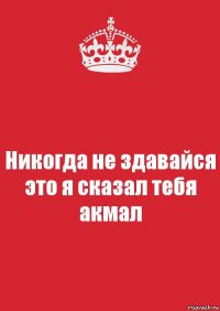 Никогда не здавайся это я сказал тебя акмал