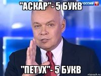 "аскар"- 5 букв "петух"- 5 букв