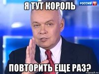 я тут король повторить еще раз?