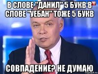 в слове "данил" 5 букв в слове "уебан" тоже 5 букв совпадение? не думаю