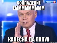 совпадение еммммммммм канесна да лапух