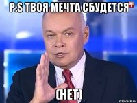 p.s твоя мечта сбудется (нет)