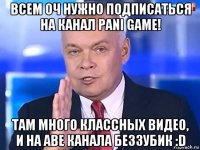 всем оч нужно подписаться на канал pani game! там много классных видео, и на аве канала беззубик :d