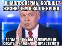 в капле спермы больше жизни, чем в капле крови тогда почему бы вампирами не сосать хуй? однако здравствуйте!