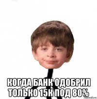  когда банк одобрил только 15к под 80%