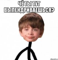 чё ты тут выпендриваешься? 