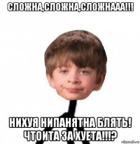 сложна,сложна,сложнааа!!! нихуя нипанятна блять! чтоита за хуета!!!?