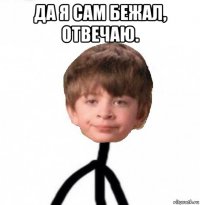 да я сам бежал, отвечаю. 